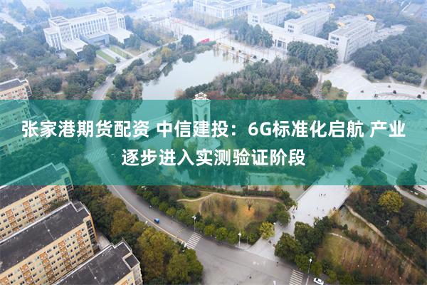 张家港期货配资 中信建投：6G标准化启航 产业逐步进入实测验证阶段