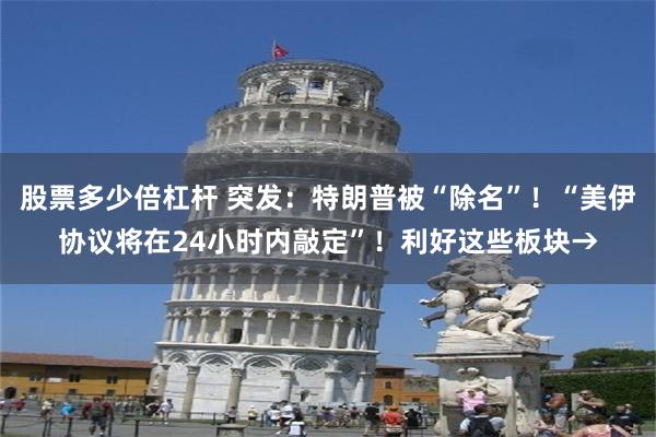 股票多少倍杠杆 突发：特朗普被“除名”！“美伊协议将在24小时内敲定”！利好这些板块→
