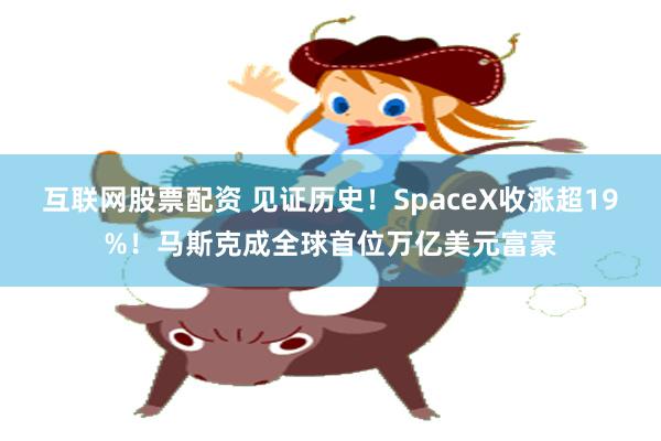 互联网股票配资 见证历史！SpaceX收涨超19%！马斯克成全球首位万亿美元富豪