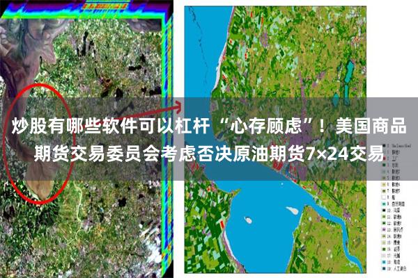 炒股有哪些软件可以杠杆 “心存顾虑”！美国商品期货交易委员会考虑否决原油期货7×24交易