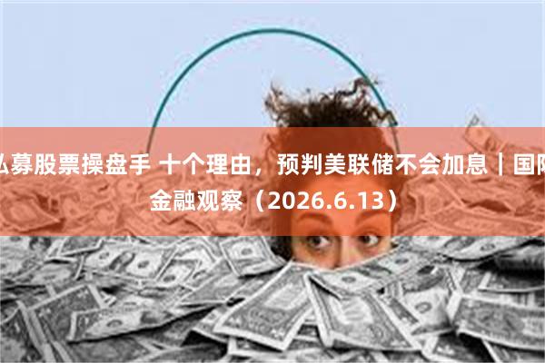 私募股票操盘手 十个理由，预判美联储不会加息｜国际金融观察（2026.6.13）