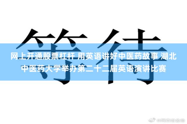 网上开通股票杠杆 用英语讲好中医药故事 湖北中医药大学举办第二十二届英语演讲比赛