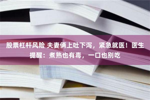 股票杠杆风险 夫妻俩上吐下泻，紧急就医！医生提醒：煮熟也有毒，一口也别吃