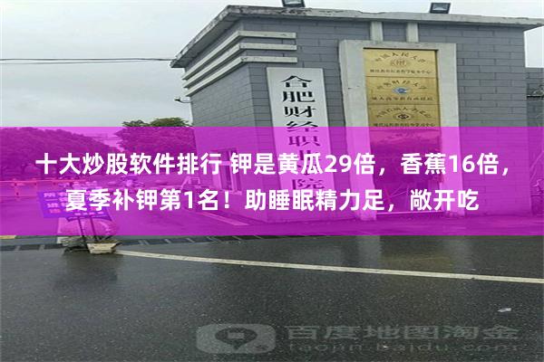 十大炒股软件排行 钾是黄瓜29倍，香蕉16倍，夏季补钾第1名！助睡眠精力足，敞开吃