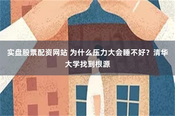 实盘股票配资网站 为什么压力大会睡不好？清华大学找到根源