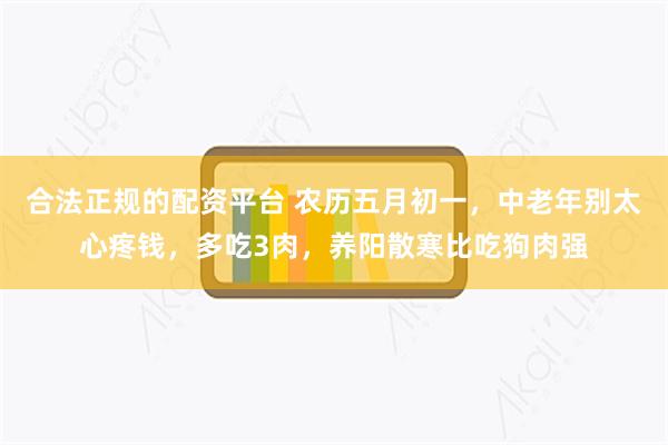 合法正规的配资平台 农历五月初一，中老年别太心疼钱，多吃3肉，养阳散寒比吃狗肉强