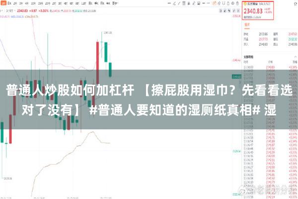 普通人炒股如何加杠杆 【擦屁股用湿巾？先看看选对了没有】 #普通人要知道的湿厕纸真相# 湿