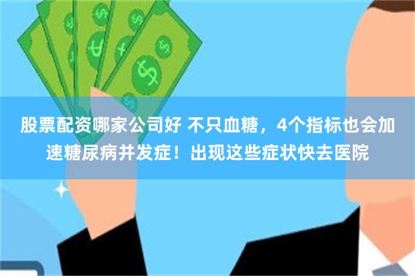 股票配资哪家公司好 不只血糖,4个指标也会加速糖尿病并发症!出现这些症状快去医院