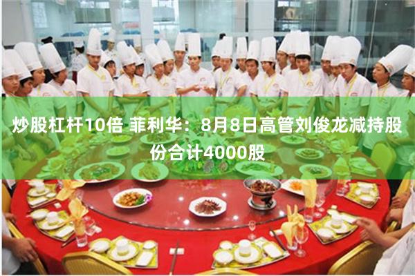 炒股杠杆10倍 菲利华：8月8日高管刘俊龙减持股份合计4000股