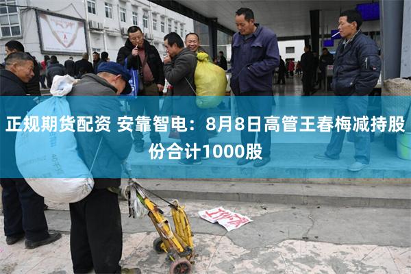 正规期货配资 安靠智电：8月8日高管王春梅减持股份合计1000股