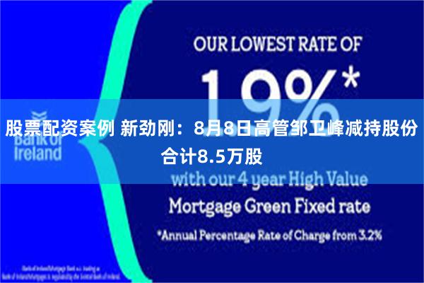 股票配资案例 新劲刚：8月8日高管邹卫峰减持股份合计8.5万股
