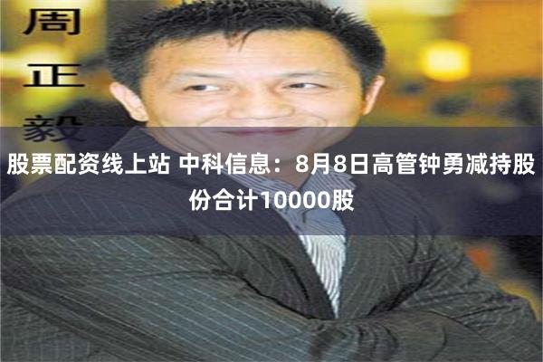 股票配资线上站 中科信息：8月8日高管钟勇减持股份合计10000股