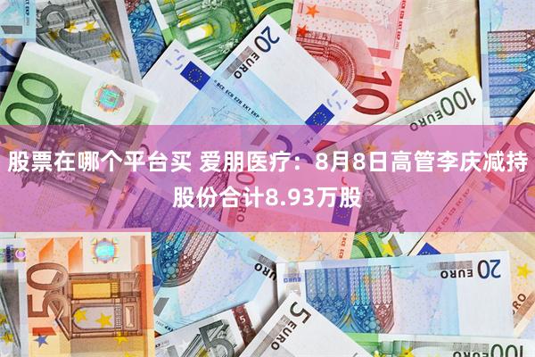 股票在哪个平台买 爱朋医疗：8月8日高管李庆减持股份合计8.93万股