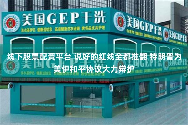 线下股票配资平台 说好的红线全都推翻 特朗普为美伊和平协议大力辩护