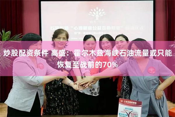 炒股配资条件 高盛：霍尔木兹海峡石油流量或只能恢复至战前的70%