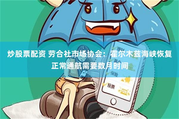 炒股票配资 劳合社市场协会：霍尔木兹海峡恢复正常通航需要数月时间
