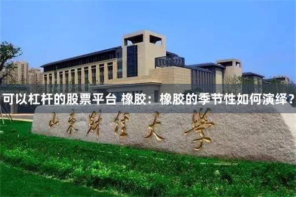 可以杠杆的股票平台 橡胶：橡胶的季节性如何演绎？
