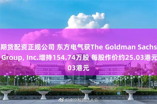 期货配资正规公司 东方电气获The Goldman Sachs Group, Inc.增持154.74万股 每股作价约25.03港元