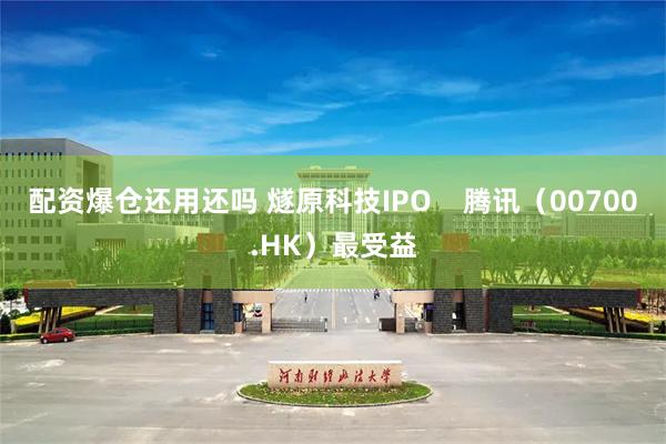 配资爆仓还用还吗 燧原科技IPO    腾讯（00700.HK）最受益