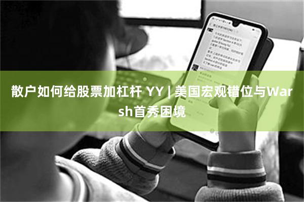 散户如何给股票加杠杆 YY | 美国宏观错位与Warsh首秀困境