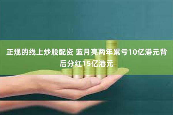 正规的线上炒股配资 蓝月亮两年累亏10亿港元背后分红15亿港元