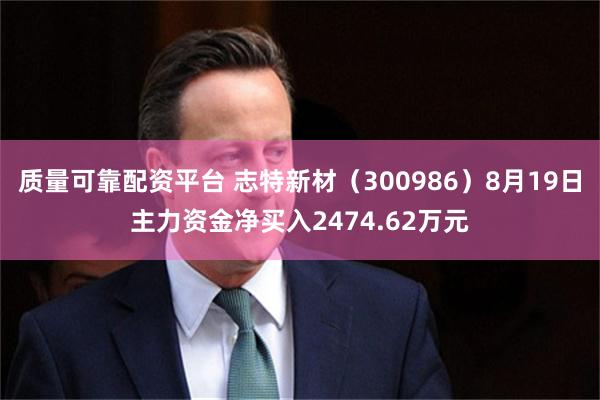 质量可靠配资平台 志特新材（300986）8月19日主力资金净买入2474.62万元