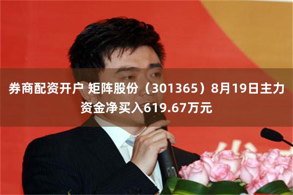 券商配资开户 矩阵股份（301365）8月19日主力资金净买入619.67万元