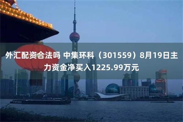外汇配资合法吗 中集环科（301559）8月19日主力资金净买入1225.99万元