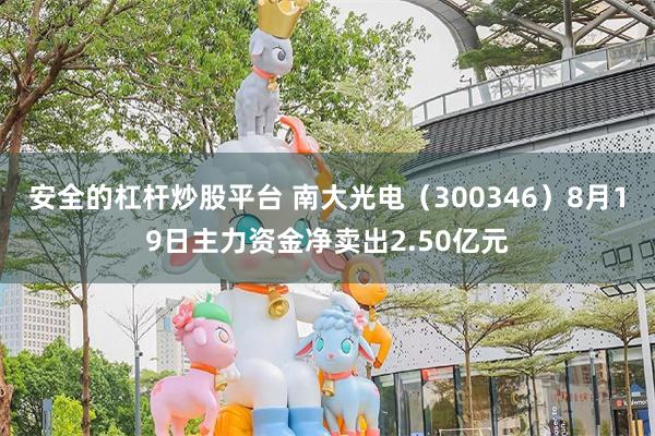 安全的杠杆炒股平台 南大光电（300346）8月19日主力资金净卖出2.50亿元