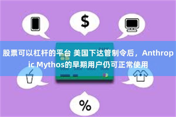 股票可以杠杆的平台 美国下达管制令后，Anthropic Mythos的早期用户仍可正常使用