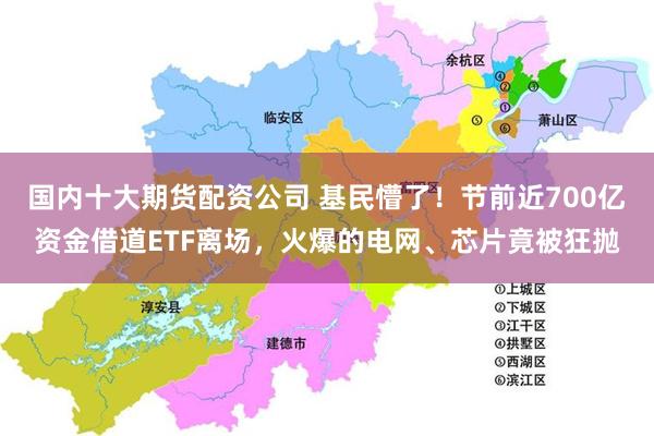 国内十大期货配资公司 基民懵了!节前近700亿资金借道ETF离场,火爆的电网、芯片竟被狂抛