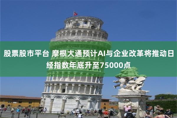 股票股市平台 摩根大通预计AI与企业改革将推动日经指数年底升至75000点