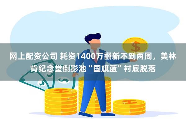 网上配资公司 耗资1400万翻新不到两周，美林肯纪念堂倒影池“国旗蓝”衬底脱落