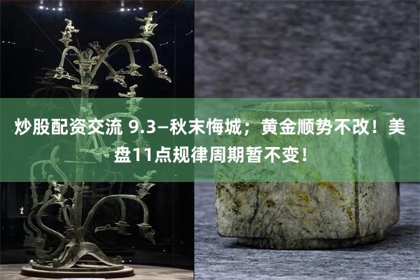 炒股配资交流 9.3—秋末悔城；黄金顺势不改！美盘11点规律周期暂不变！