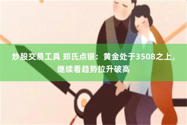 炒股交易工具 郑氏点银:黄金处于3508之上,继续看趋势拉升破高