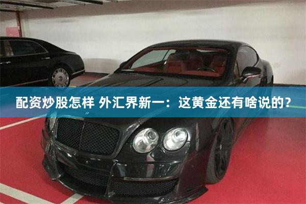 配资炒股怎样 外汇界新一:这黄金还有啥说的?