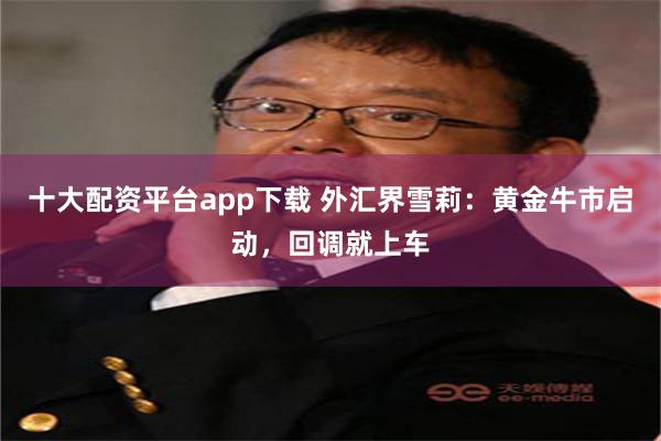 十大配资平台app下载 外汇界雪莉：黄金牛市启动，回调就上车
