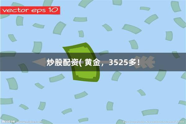 炒股配资( 黄金,3525多!