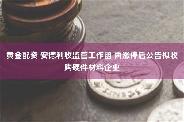 黄金配资 安德利收监管工作函 两涨停后公告拟收购硬件材料企业
