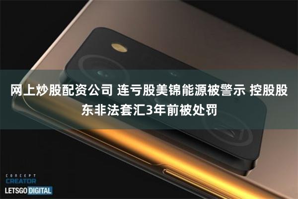 网上炒股配资公司 连亏股美锦能源被警示 控股股东非法套汇3年前被处罚