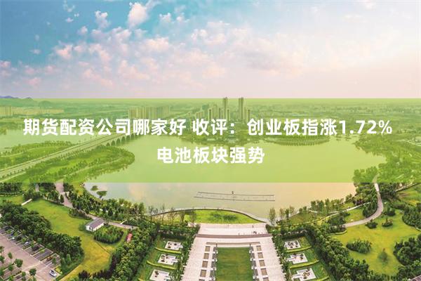 期货配资公司哪家好 收评：创业板指涨1.72% 电池板块强势