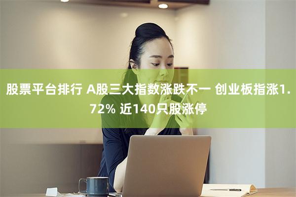 股票平台排行 A股三大指数涨跌不一 创业板指涨1.72% 近140只股涨停