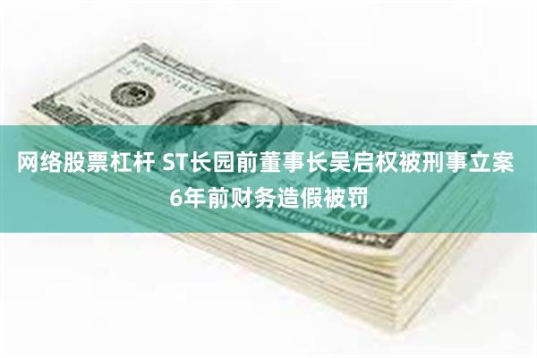 网络股票杠杆 ST长园前董事长吴启权被刑事立案 6年前财务造假被罚