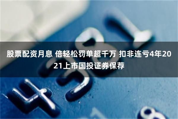 股票配资月息 倍轻松罚单超千万 扣非连亏4年2021上市国投证券保荐