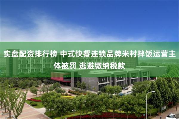 实盘配资排行榜 中式快餐连锁品牌米村拌饭运营主体被罚 逃避缴纳税款