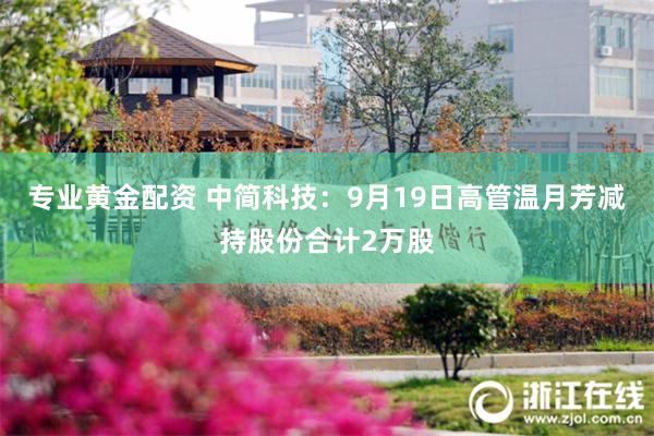 专业黄金配资 中简科技：9月19日高管温月芳减持股份合计2万股