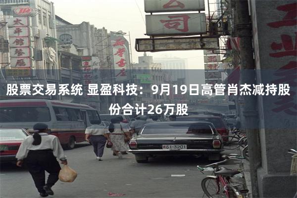 股票交易系统 显盈科技：9月19日高管肖杰减持股份合计26万股