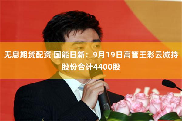 无息期货配资 国能日新：9月19日高管王彩云减持股份合计4400股
