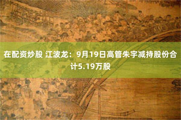 在配资炒股 江波龙:9月19日高管朱宇减持股份合计5.19万股