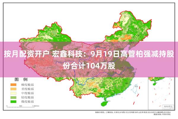 按月配资开户 宏鑫科技:9月19日高管柏强减持股份合计104万股